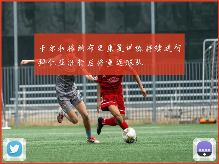 卡尔和格纳布里康复训练持续进行拜仁亚洲行后将重返球队